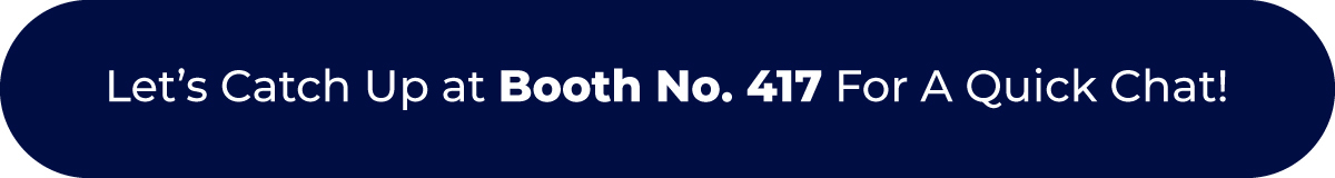 Let’s Catch Up at Booth No. 417 For A Quick Chat!